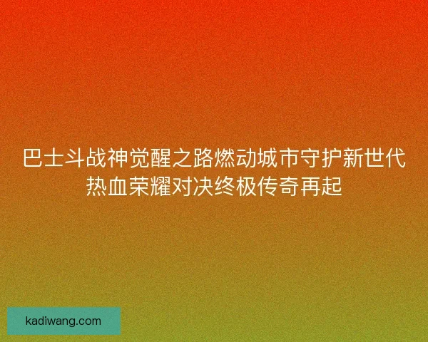 巴士斗战神觉醒之路燃动城市守护新世代热血荣耀对决终极传奇再起