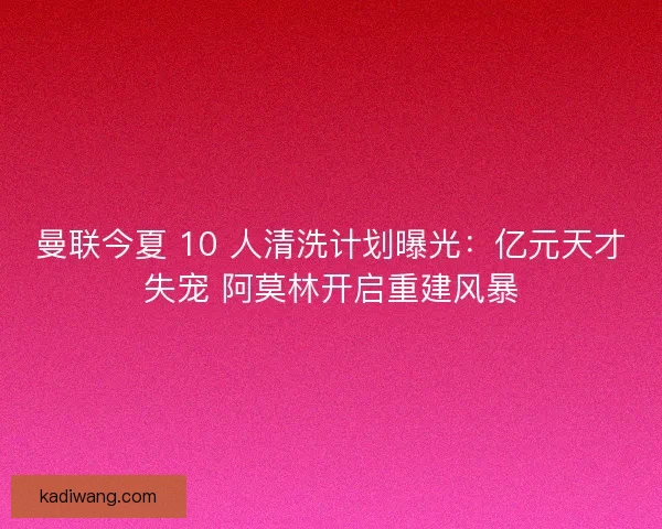 曼联今夏 10 人清洗计划曝光：亿元天才失宠 阿莫林开启重建风暴