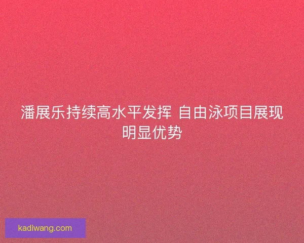 潘展乐持续高水平发挥 自由泳项目展现明显优势