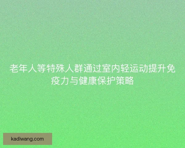 老年人等特殊人群通过室内轻运动提升免疫力与健康保护策略