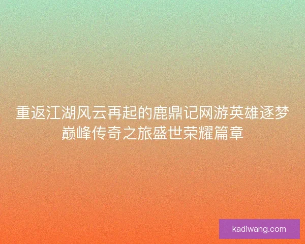 重返江湖风云再起的鹿鼎记网游英雄逐梦巅峰传奇之旅盛世荣耀篇章
