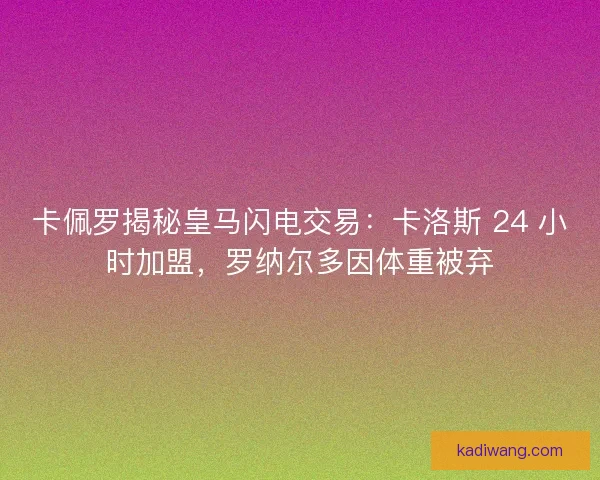 卡佩罗揭秘皇马闪电交易：卡洛斯 24 小时加盟，罗纳尔多因体重被弃